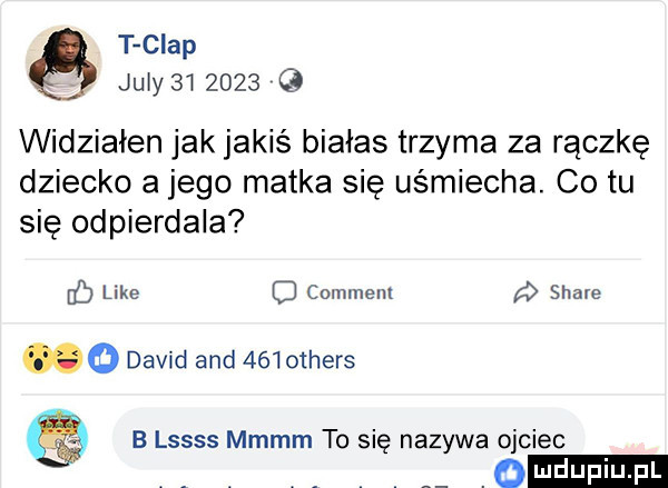 t chap judy         widziałen jak jakiś białas trzyma za rączkę dziecko a jego matka się uśmiecha. co tu się odpierdala    like q comment stare   david and     others b lssss mmmm to się nazywa ojciec o