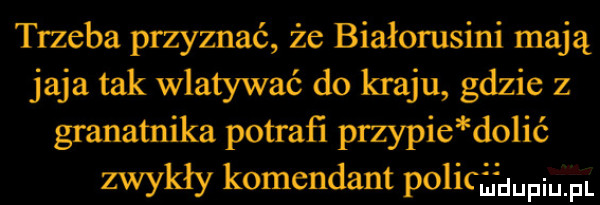 trzeba przyznać że białorusini mają jaja tak wlatywać do kraju gdzie z granatnika potraﬁ przypie dalie zwykły komendant policjmpium