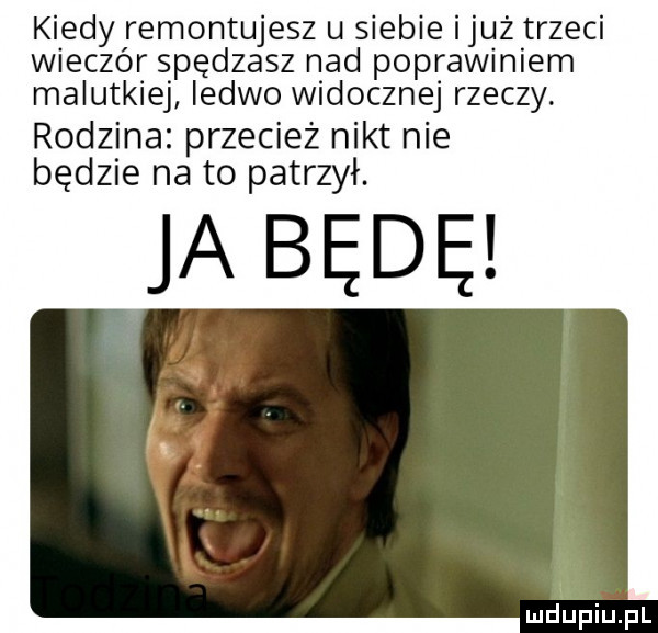 kiedy remontujesz u siebie już trzeci wieczór spędzasz nad poprawiniem malutkiej ledwo widocznej rzeczy. rodzina przecież nikt nie będzie na to patrzył. ja będę