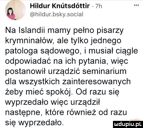 hildur knutsdóttir  h q hildurbskysociai na islandii mamy pełno pisarzy krymninałów ale tylko jednego patologa sądowego i musiał ciągle odpowiadać na ich pytania więc postanowił urządzić seminarium dla wszystkich zainteresowanych żeby mieć spokój. od razu się wyprzedało więc urządził następne które również od razu się wyprzedało