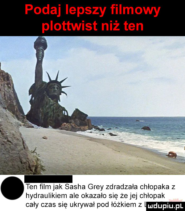 podaj lepszy filmowy plottwist niż ten ten film jak sacha gray zdradzała chłopaka z hydraulikiem ale okazało się że jej chłopak cały czas się ukrywał pod łóżkiem z