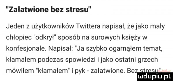 zalatwione bez stresu jeden z użytkowników twittera napisał że jako mały chłopiec odkrył sposób na surowych księży w konfesjonale. napisał ja szybko ogarnąłem temat kłamałem podczas spowiedzi itako ostatni grzech mówiłem kiamaiem i pyk załatwione