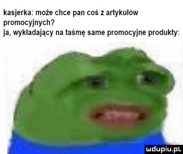 kasjerka może chce pan coś z artykułów promocyjnych ja wykładający na taśmę same promocyjne produkty