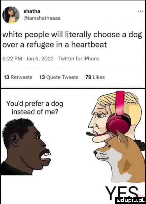shatha lamshathaaaa white people will literalny choose a dog ober a refugee in a heartbeat      pm jan  .      timer for iphone    retweets    quote tweets    limes y-u d preser a dog instead of me