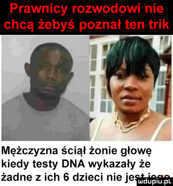prawnicy rozwodowi nie chcą żebyś poznał ten trik n mężczyzna ściął żonie głowę kiedy testy dna wykazały że żadne z ich   dzieci niejeu