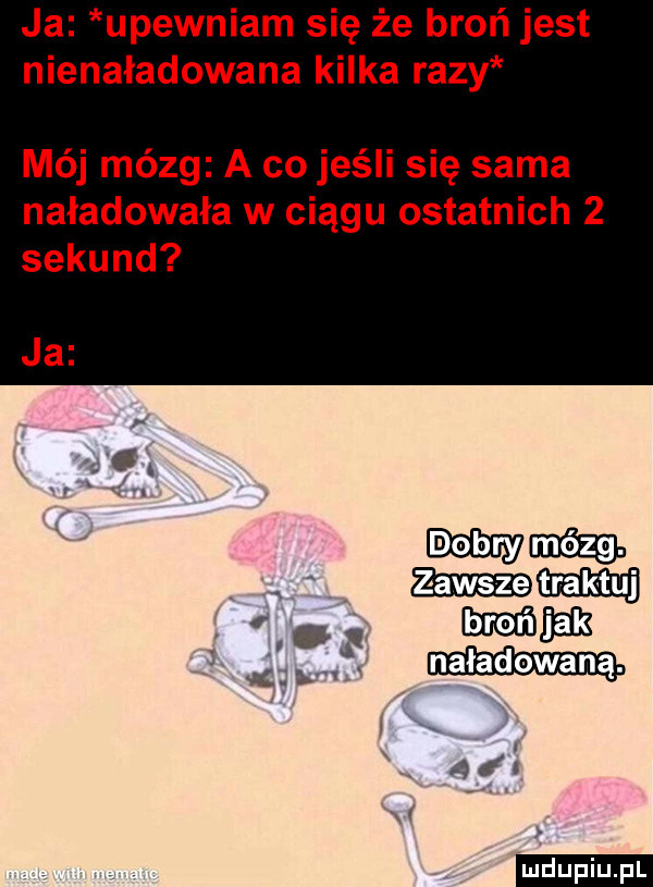 ja upewniam się że broń jest nienaładowana kilka razy mój mózg a co jeśli się sama naładowała w ciągu ostatnich   sekund magm j v i l ludu iu. l