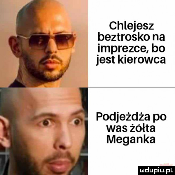 chlejesz beztrosko na imprezce bo jest kierowca podjeżdża po was żółta melanka ludu iu. l