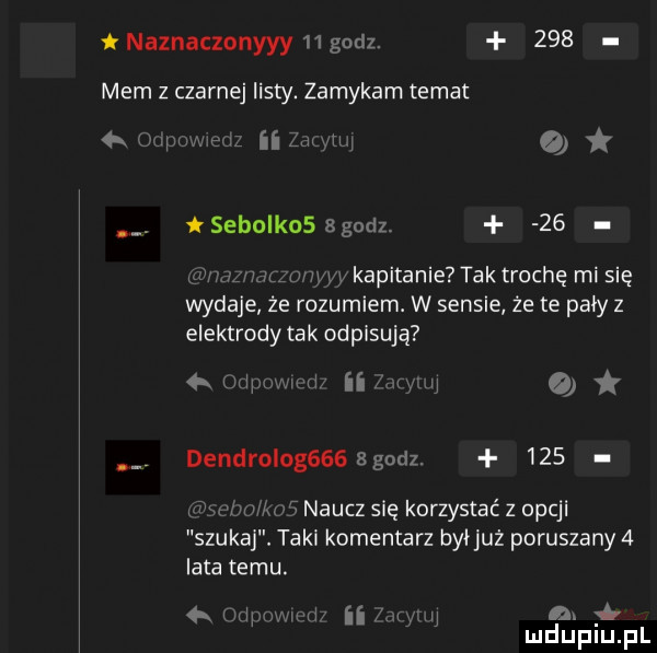 naznanzonyyy    godz.     mem z czarnej listy. zamykam temat fraz n m m sebolkos sgodz.   . u kapitanie tak trochę mi się wydaje ze rozumiem. w sensie że te pały z elektrody tak odpasują w o dendl oleg    godz.     x lm naucz się korzystać z opcji szukaj. tekl komentarz byijuż poruszany   iata temu.   t r p u r f ii mm n.  hr mduplu pl