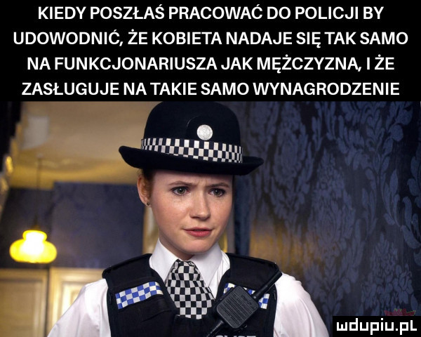 kiedy poszłaś pracowaó d  policji by udowodnic że kobieta nadaje się tak samo na funkcjonariusza jak mężczyzna i że zasługuje na takie samo wynagrodzenie