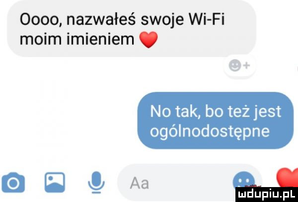 oooo nazwałeś swoje wi fi moim imieniem. no tak bo też jest ogólnodostępne