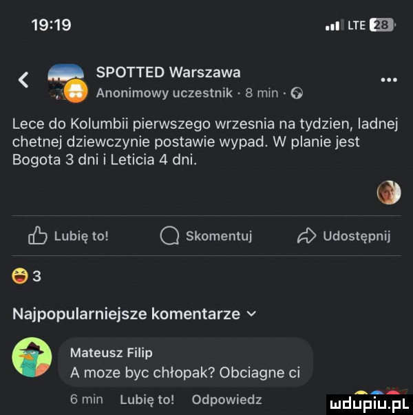 lte m spotted warszawa anonimowy uczestnik   min o lece do kolumbii pierwszego wrzesnia na tydzien ladnej chetnej dziewczynie postawie wypad. w planie jest bogota   dni i leticia   dni. ib lubię to q skomentuj d udostępnij q  najpopularniejsze komentarze v   mateusz filip a moze byc chłopak obciagne ci  mm lunięto odpowiedz