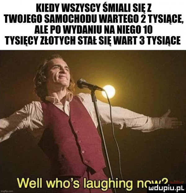 kieiiy wsiysgy śmiali siei i wlllllill samdeiioiiii wab i elii   tysiące ale i ll wviiaiiiii a niego   tysięcy lal l i ygii s i al się wart   tysiące. mi wm. i will who s laughing nmgg gam