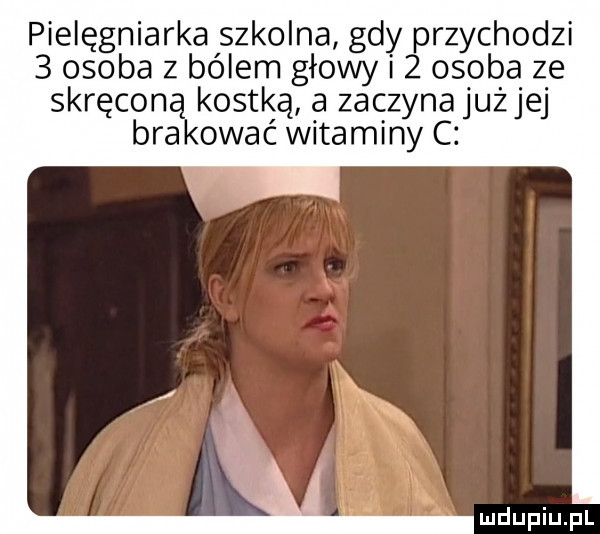 pielęgniarka szkolna gdy przychodzi   osoba z bólem głowy i   osoba ze skręcona kostką a zaczyna jużjej brakować witaminy c ludupiu j il