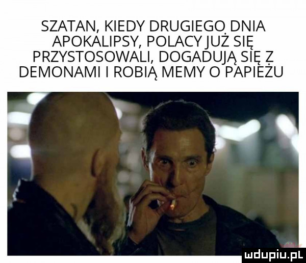 szatan kiedy drugiego dnia apokalipsy polacyjuz się przystosowali dogadują się z demonami i robią memy o papieżu mdupiuijl