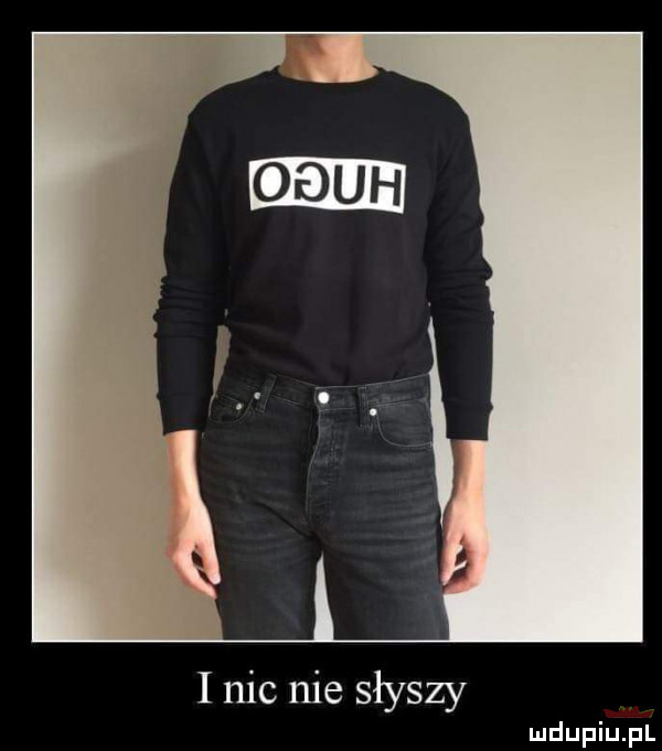 i nic nie słyszy