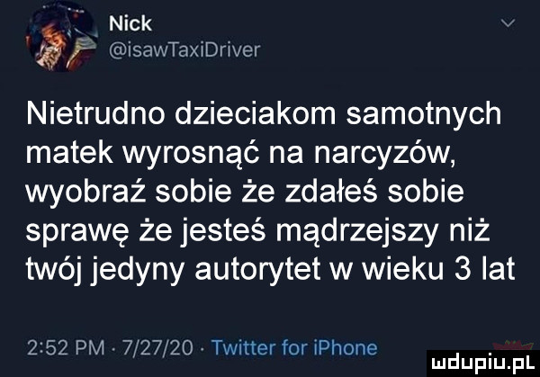 nick ę isawtaxidriver nietrudno dzieciakom samotnych matek wyrosnąć na narcyzów wyobraź sobie że zdałeś sobie sprawę że jesteś mądrzejszy niż twój jedyny autorytet w wieku   lat      pm.         twitter for iphone. mduplu pl