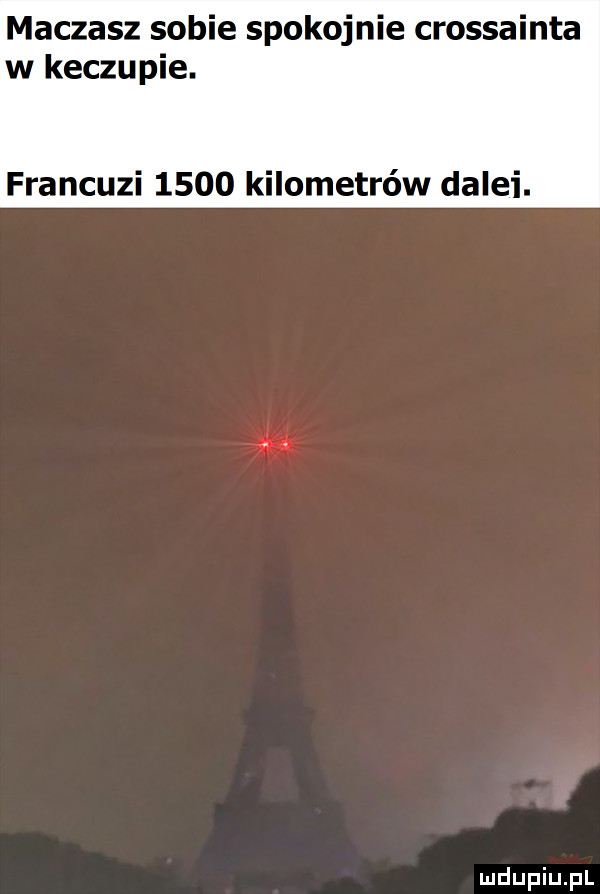 maczasz sobie spokojnie crossainta w keczupie. francuzi      kilometrów dalii