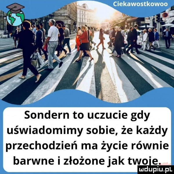 sondern to uczucie gdy uświadomimy sobie że każdy przechodzień ma życie równie barwne i złożone jak tao le