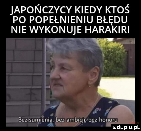 japonczycy kiedy ktoś po popełnieniu błędu nie wykonuje harakiri t w w a j. i x g bez sumienia bez ambicji bez honógu