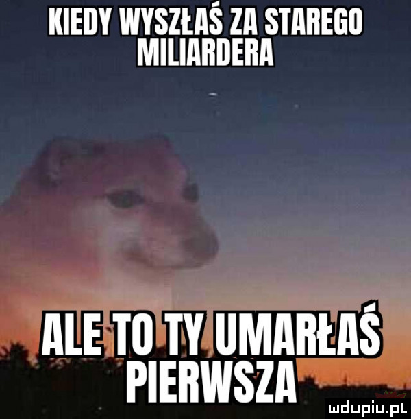 kiedy wyszłaś za starego mlllﬂﬂljeﬂﬂ ale w w umaiłaś pierwsza