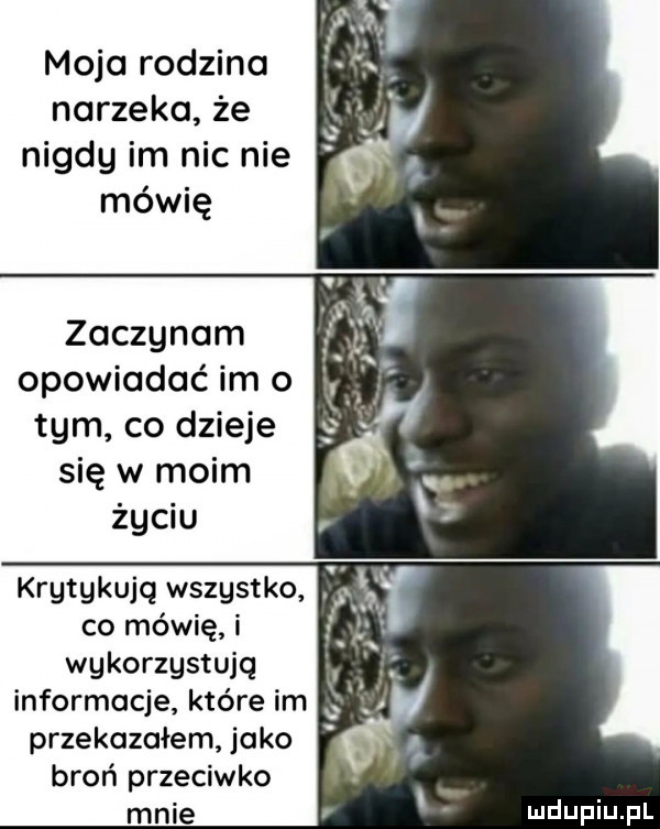 moja rodzina narzeka że nigdy im nic nie mówię zaczynam opowiadać im o tym co dzieje się w moim życiu krgtgkujq wszystko co mowę i wykorzystują informacje które im przekazałem jako broń przeciwko mnie