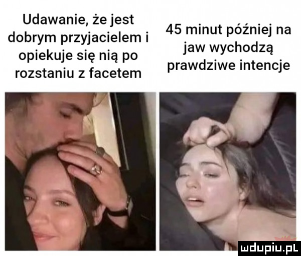 udawanie że jest dobrym przyjacielem i opiekuje się nią po rozstaniu z facetem    minut później na jaw wychodzą prawdziwe intencje