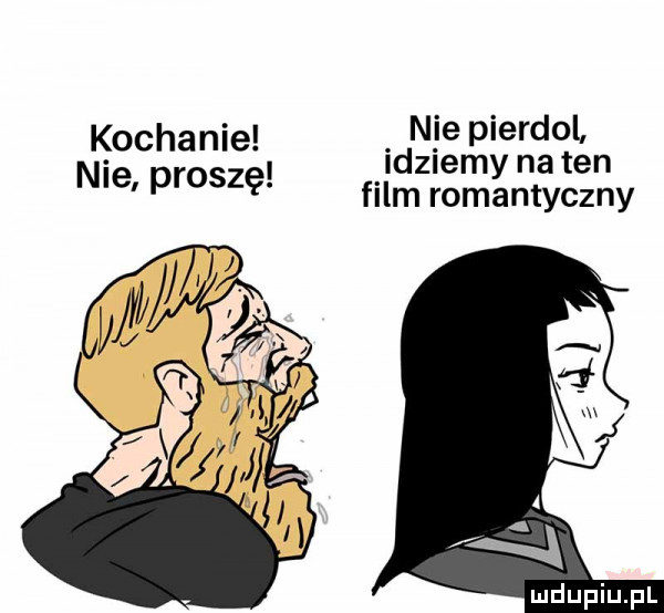 kochanie nie pierdol. idziemy na ten nie proszę. film romantyczny
