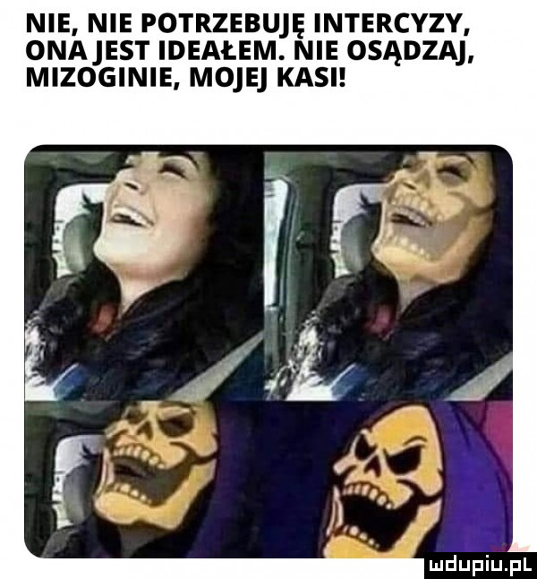 nie nie potrzebuję intercyzy onajest ideałem. nie osądza mizoginie moje kasi