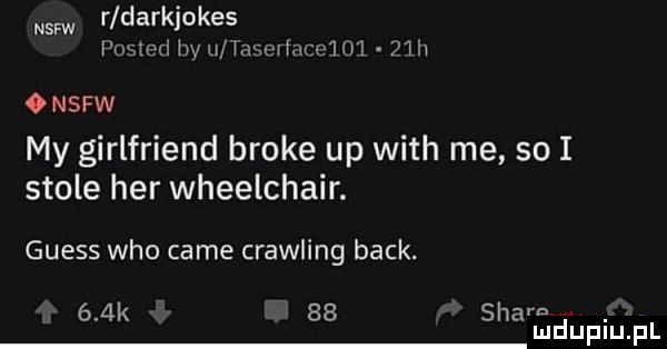 st r darkjokes mam w u insmfmiﬂh    hv onsfw my girlfriend broce up with me so i stole her wheelchair. guess who café crawling beck. e  k    scam. mduplu pl