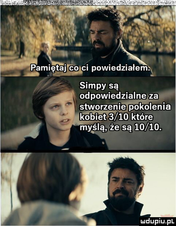 pamiętaj co ci powiedzialem siupy są odpowiedzialne za stworzenie pokolenia t kobiet      które my ś ą że są