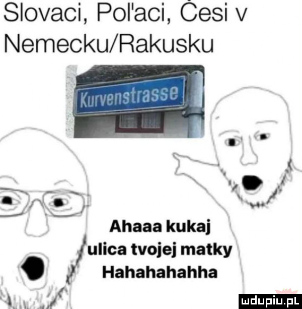 slovaci pol agi cisi v nemecku rakusku.   t q i v ahawa kukaj ulica tvojei matmy. hahahahahha ludu iu. l