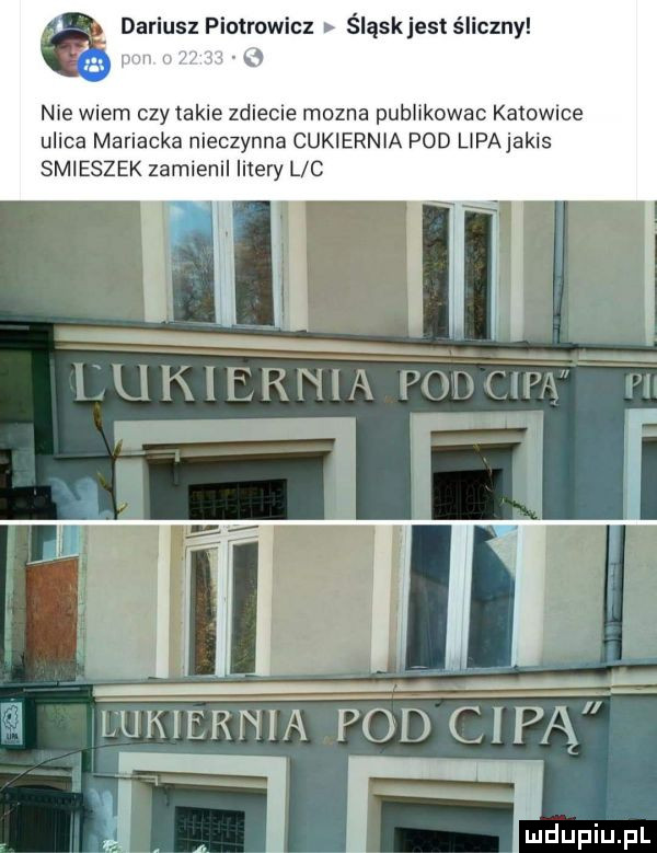 a dariusz piotrowicz śląskjesł śliczny nie wiem czy takie zmiecie mozna publikowac katowie ulica mariacka nieczynna cukiernia pod lipajakis smieszek zamienil litery l c iukierhia pod cipa ibl ll