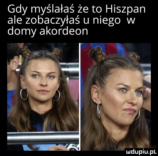 gdy myślałaś że to hiszpan ale zobaczyłeś u niego w domy akordeon są l