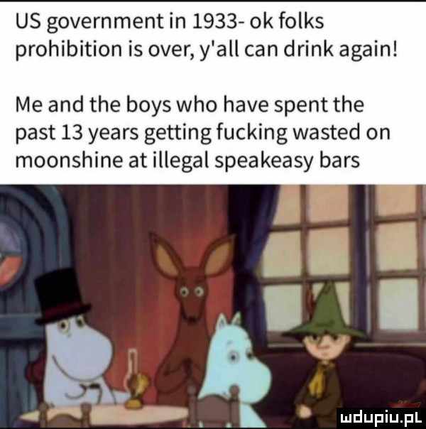 us government in      ok folks prohibition is ober y all cen drink alain me and tee boks who hace stent tee past    yeats getting fucking wasted on moonshine at illegal speakeasy bers