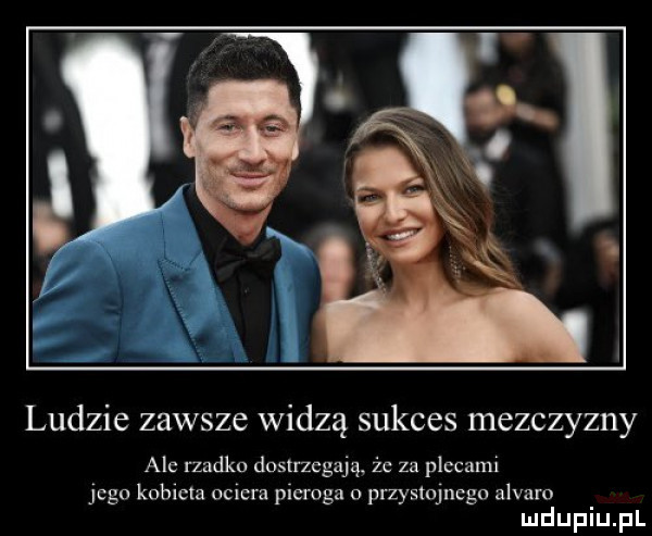 ludzie zawsze widzą sukces mezczyzny abc rzadko dostrzegają. że za placami jego kobieta ociera pieroga przystojnego alvam mduplu pl