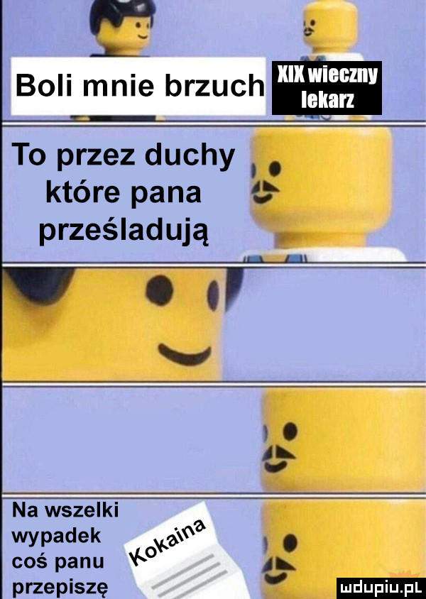 nę. l. abakankami mwiecznv boll male brzuch to przez duchy. które pana prześladują. i w o o v. abakankami l   na wszelki wypadek coś panu   przepiszę ludu iu. l