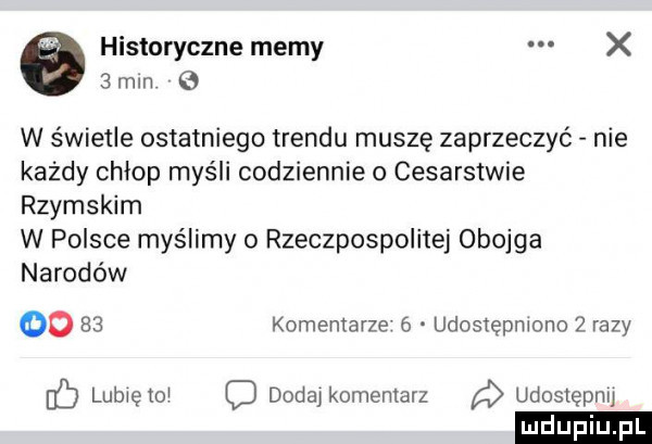 historyczne memy x   mm w świetle ostatniego trendu muszę zaprzeczyć nie każdy chlop myśli codziennie cesarstwie rzymskim w polsce myślimy o rzeczpospolitej obojga narodów oo    komentarze   udostępmono   razy ﬂ lubletol dedal komentarz udoslepnu