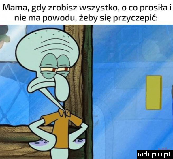 mama gdy zrobisz wszystko. o co prosiła i nie ma powodu żeby się przyczepić ludu iu. l