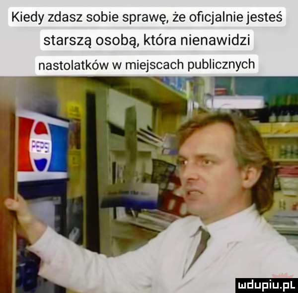 kiedy zdasz sobie sprawę ze oficjalnie jesteś starszą osobą która nienawidzi nastolatków w miejscach publicznych