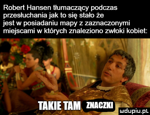 robert hansen tłumaczący podczas przesłuchania jak to się stało że jest w posiadaniu mapy z zaznaczonymi miejscami w których znaleziono zwłoki kobiet. i p. tą v luz. abakankami takie i mi mgm  . mduplu pl