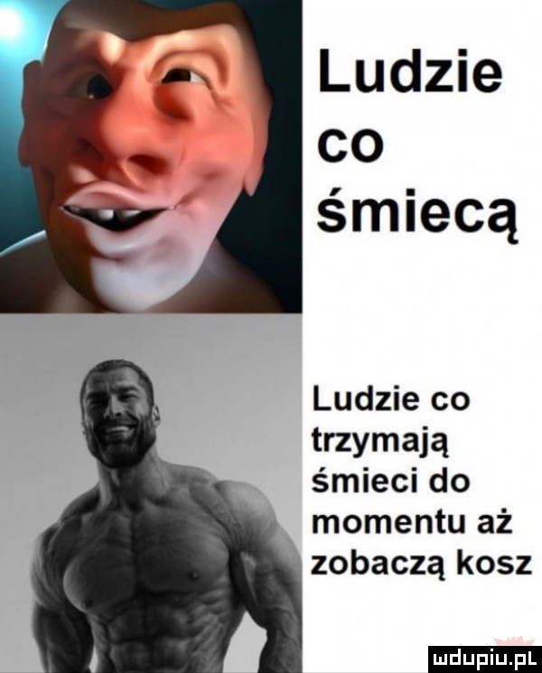 ludzie co śmiecą ludzie co trzymają śmieci do momentu aż zobaczą kosz ludu iu. l