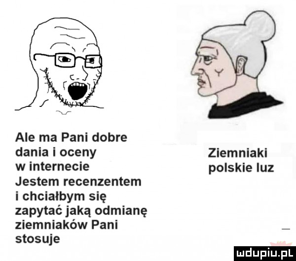 ale ma pani dobre dania i oceny w internecie jestem recenzentem i chciałbym się zapytać jaką odmianę ziemniaków pani stosuje ziemniaki polskie luz ludu iu. l