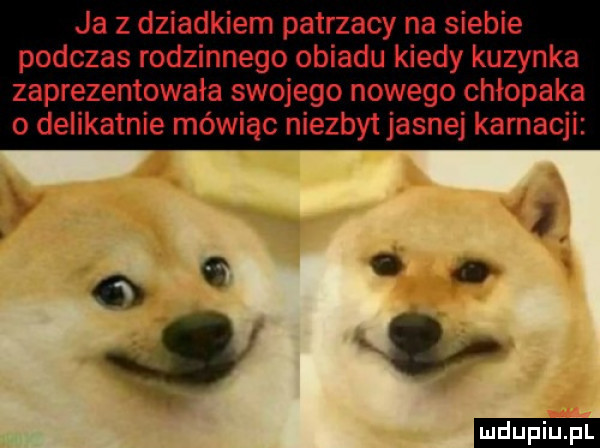 ja z dziadkiem patrzacy na siebie podczas rodzinnego obiadu kiedy kuzynka zaprezentowała swojego nowego chłopaka o delikatnie mówiąc niezbyt jasnej karnacji ludu iu. l