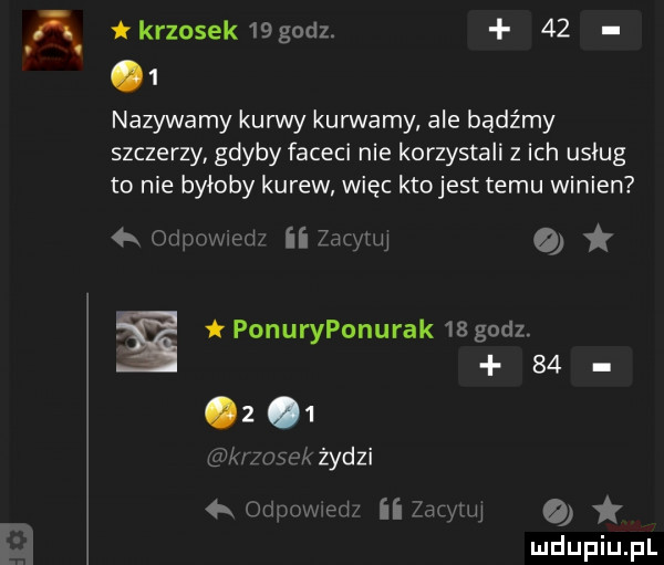 a tkrzosek  godz.      nazywamy kurwy kurwimy ale bądźmy szczerzy gdyby faceci nie korzystali z ich uslug to nie byłoby kurew więc ktojest temu winien qr du wm iizdu ilu ponuryponurak    godz    z   k zusok żydzi k or mw ed ﬂ ian tw