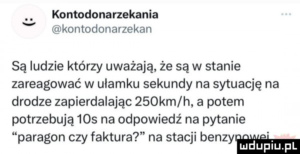 kontodonarzekania v kontodonarzekan są ludzie którzy uważają że są w stanie zareagować w ułamku sekundy na sytuację na drodze zapierdalając    km h a potem potrzebują     na odpowiedź na pytanie paragon czy faktura na stacji benzyr h luduplu pl