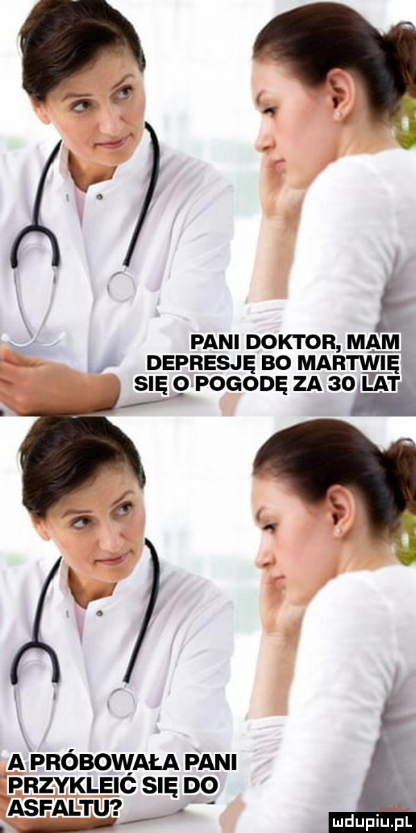 pani doktor ma depresję bo martwię si o pogod za o lat ę a próbowała pani przykleić się do  . asfaltu