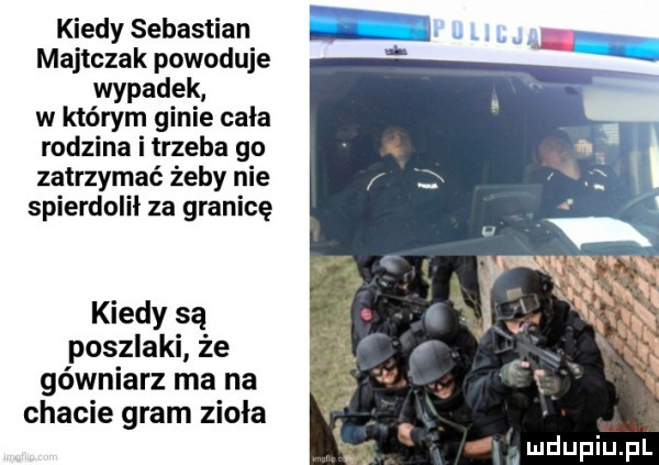 kiedy sebastian majtczak powoduje wypadek w którym ginie cała rodzina i trzeba go zatrzymać żeby nie spierdolił za granicę kiedy są poszlaki że gówniarz ma na chacie gram ziola