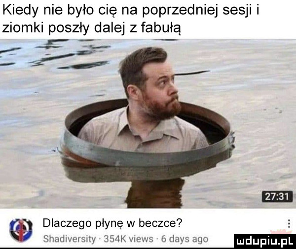 kiedy nie było cie na poprzedniej sesji i ziomki poszły dalej z fabułą dlaczego płynę w beczce r