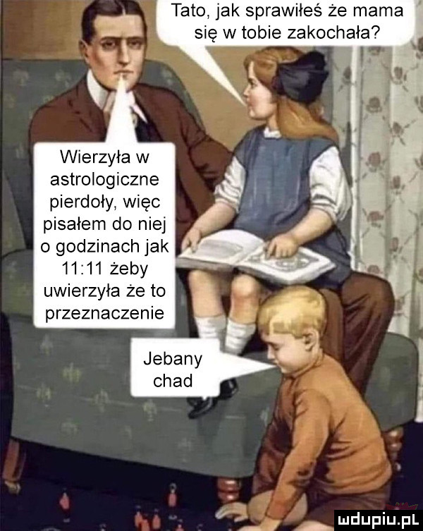 tato jak sprawiłeś że mama się w tobie zakochała wierzyła w astrologiczne pierdoły więc pisałem do niej       żeby uwierzyła że to przeznaczenie
