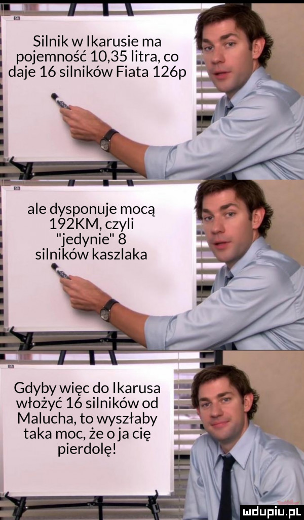 silnikw ikarusie ma pojemność       litra co a daje    silników fiata    p ale dysponuje mocą    km czyli jedynie   silników kiszlaka gdyby więc do ikarusa włożyć    silników od malucha to wyszłaby taka moc że o ja cię pierdolę